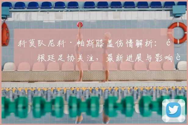 科莫队尼科·帕斯膝盖伤情解析：阿根廷足协关注，最新进展与影响评估