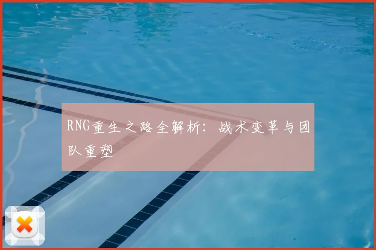 RNG重生之路全解析：战术变革与团队重塑