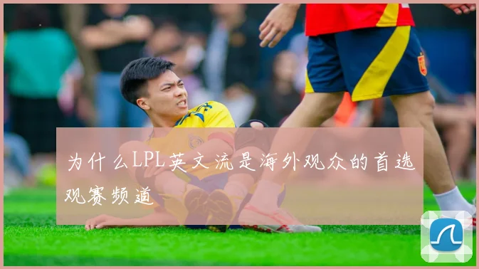 为什么LPL英文流是海外观众的首选观赛频道
