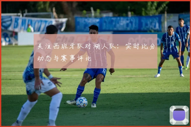 关注西班牙队对湖人队:实时比分动态与赛事评论