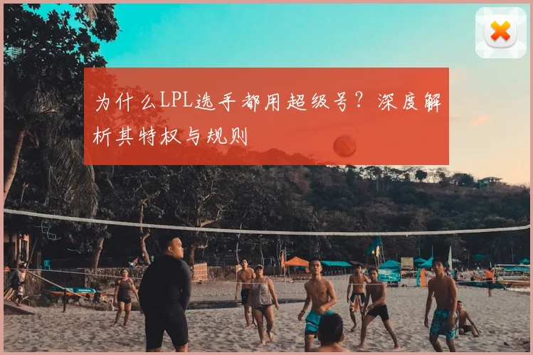 为什么LPL选手都用超级号？深度解析其特权与规则