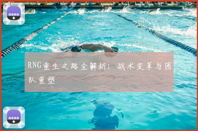 RNG重生之路全解析：战术变革与团队重塑