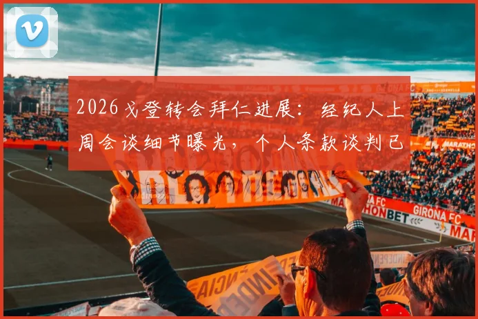 2026戈登转会拜仁进展：经纪人上周会谈细节曝光，个人条款谈判已开启
