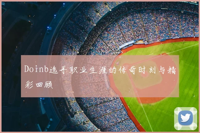 Doinb选手职业生涯的传奇时刻与精彩回顾