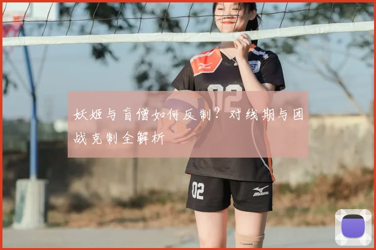 妖姬与盲僧如何反制？对线期与团战克制全解析
