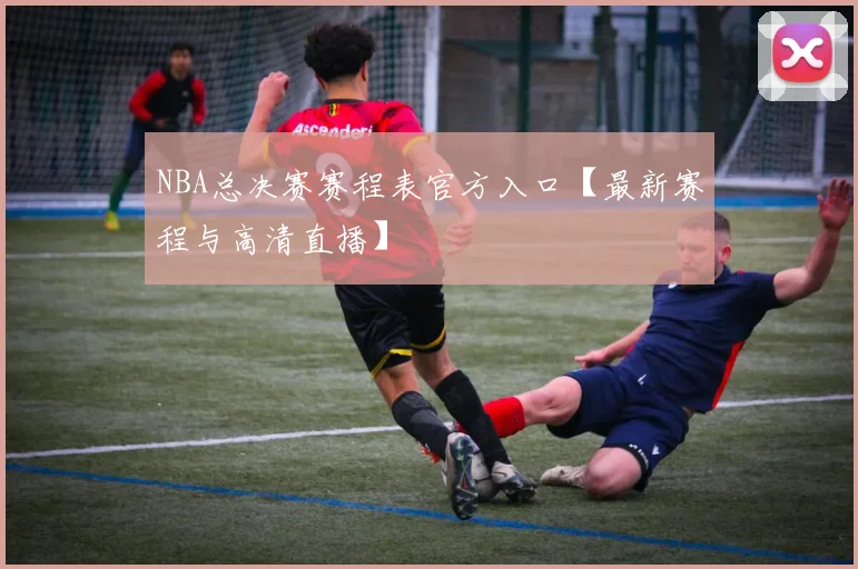 NBA总决赛赛程表官方入口【最新赛程与高清直播】