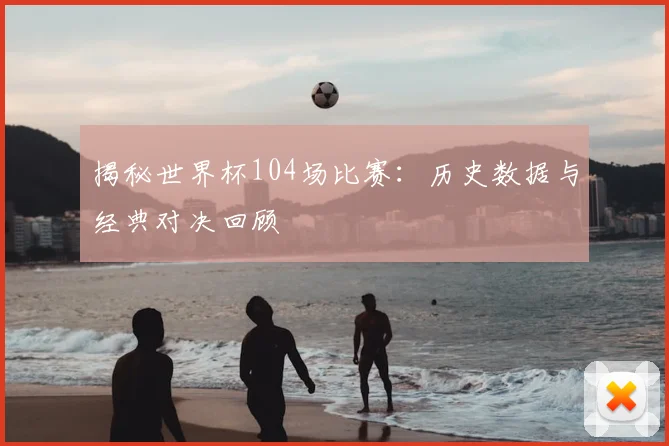 揭秘世界杯104场比赛:历史数据与经典对决回顾