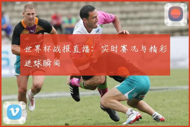 世界杯战报直播：实时赛况与精彩进球瞬间