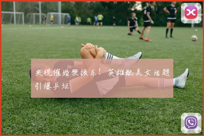 央视催婚樊振东！英雄配美女话题引爆乒坛