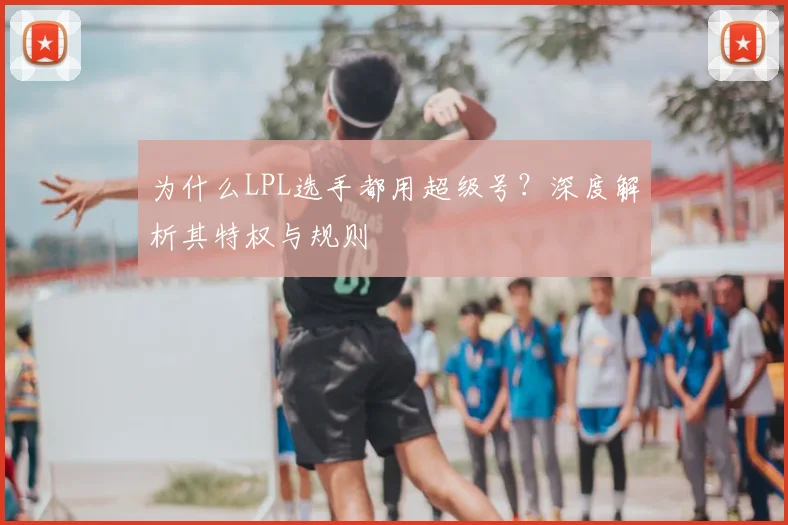 为什么LPL选手都用超级号？深度解析其特权与规则