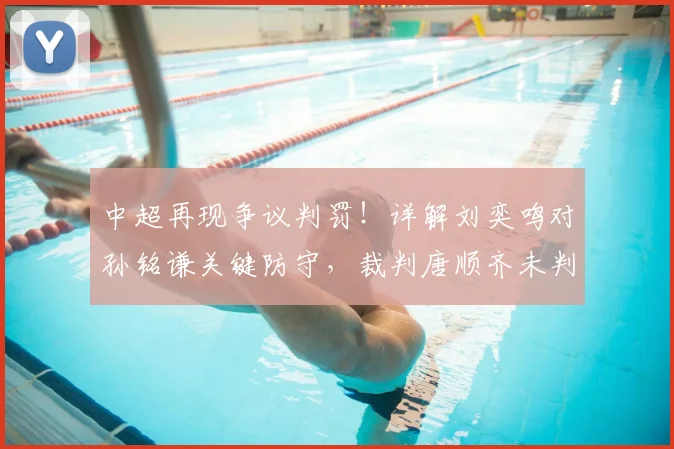 中超再现争议判罚!详解刘奕鸣对孙铭谦关键防守,裁判唐顺齐未判点球是否改变比赛走向?