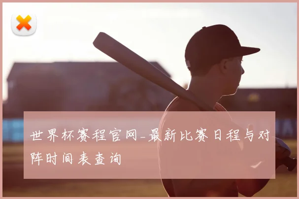 世界杯赛程官网_最新比赛日程与对阵时间表查询
