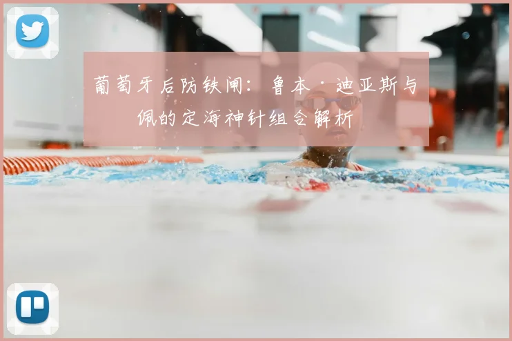 葡萄牙后防铁闸：鲁本·迪亚斯与佩佩的定海神针组合解析