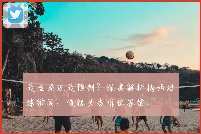 是捡漏还是预判？深度解析梅西进球瞬间，慢镜头告诉你答案！