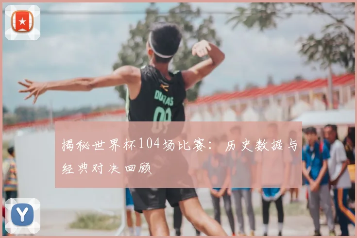 揭秘世界杯104场比赛：历史数据与经典对决回顾