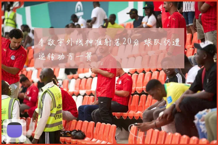 李敬宇外线神准射落20分 球队仍遭逆转功亏一篑