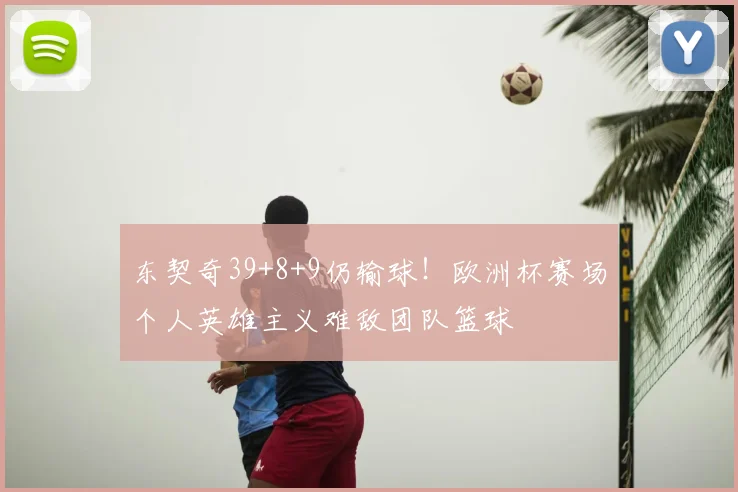 东契奇39+8+9仍输球！欧洲杯赛场个人英雄主义难敌团队篮球
