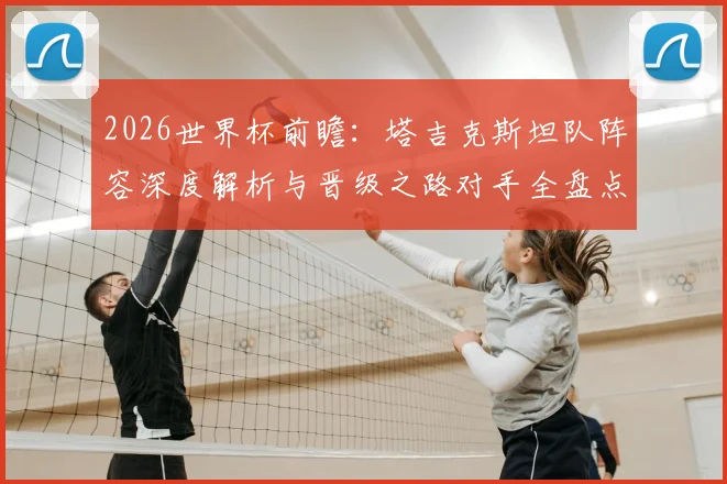 2026世界杯前瞻：塔吉克斯坦队阵容深度解析与晋级之路对手全盘点