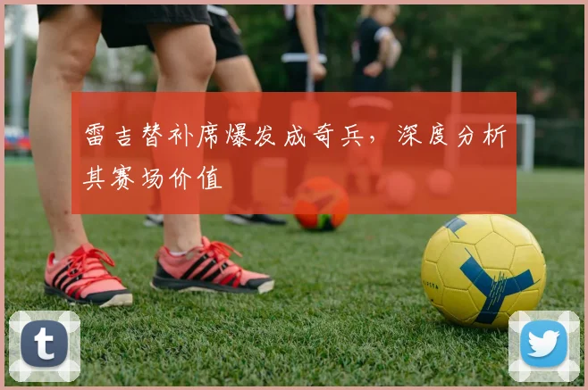 雷吉替补席爆发成奇兵，深度分析其赛场价值