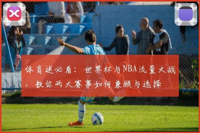 体育迷必看：世界杯与NBA流量大战，教你两大赛事如何兼顾与选择