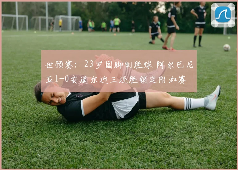 世预赛：23岁国脚制胜球 阿尔巴尼亚1-0安道尔迎三连胜锁定附加赛