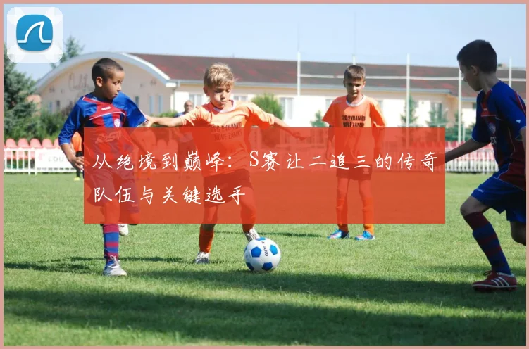 从绝境到巅峰：S赛让二追三的传奇队伍与关键选手