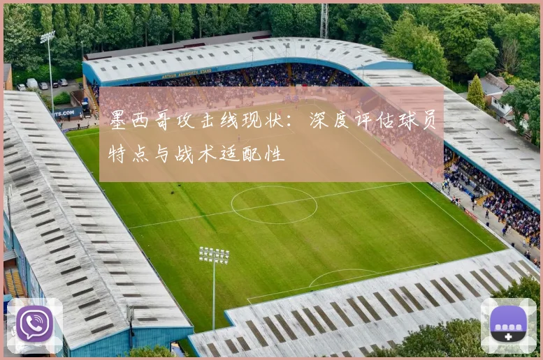 墨西哥攻击线现状：深度评估球员特点与战术适配性