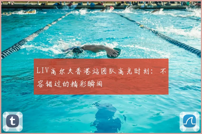 LIV高尔夫香港站团队高光时刻：不容错过的精彩瞬间