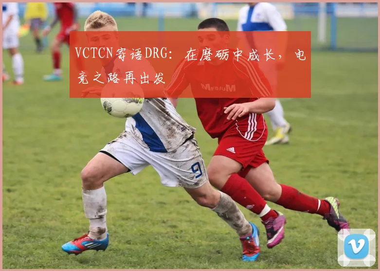 VCTCN寄语DRG:在磨砺中成长,电竞之路再出发