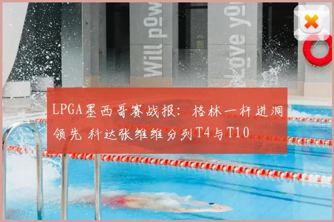 LPGA墨西哥赛战报：格林一杆进洞领先 科达张维维分列T4与T10