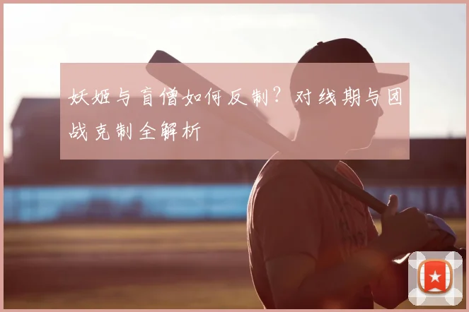 妖姬与盲僧如何反制？对线期与团战克制全解析