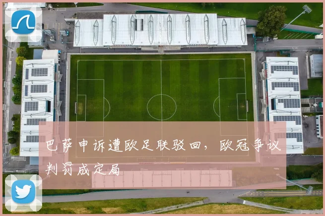 巴萨申诉遭欧足联驳回，欧冠争议判罚成定局