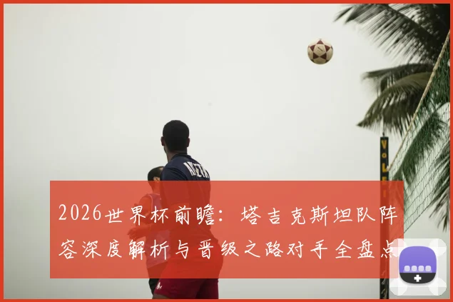 2026世界杯前瞻：塔吉克斯坦队阵容深度解析与晋级之路对手全盘点