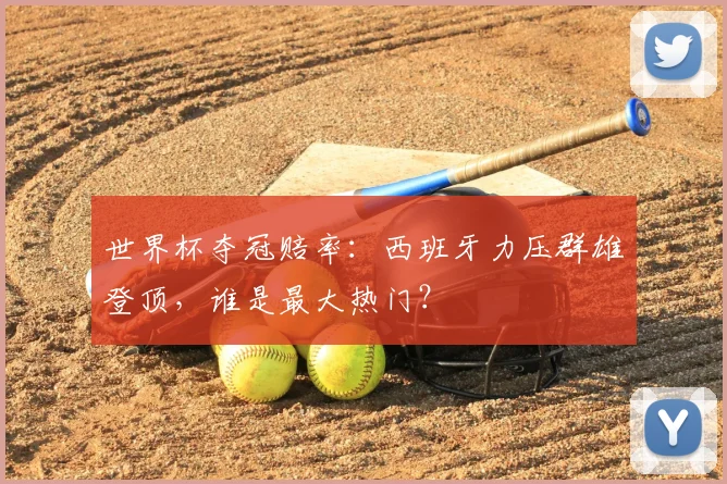世界杯夺冠赔率:西班牙力压群雄登顶,谁是最大热门?