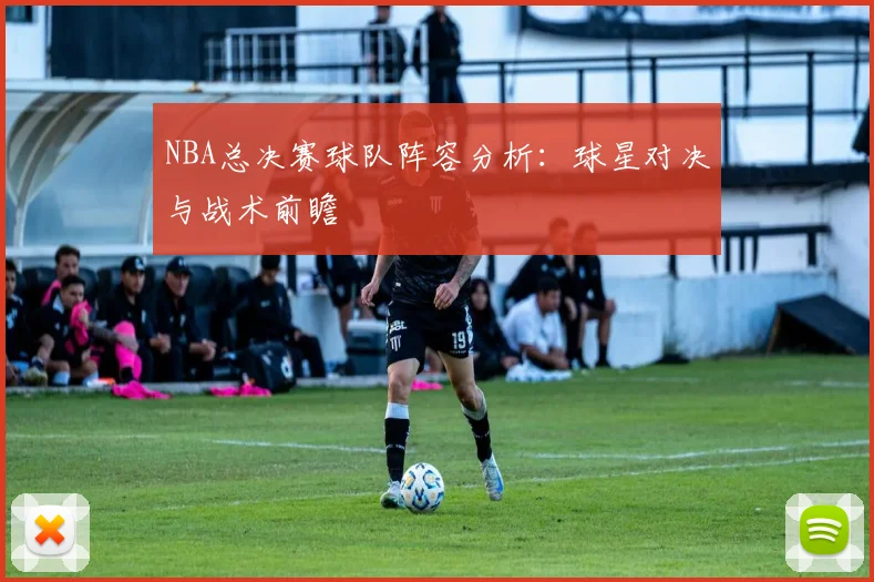 NBA总决赛球队阵容分析：球星对决与战术前瞻