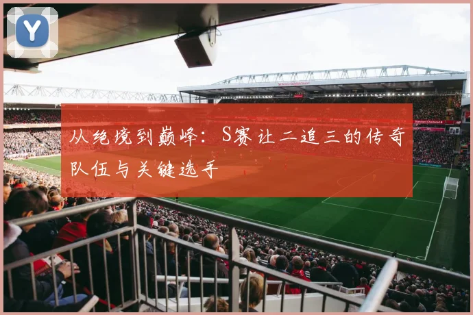 从绝境到巅峰：S赛让二追三的传奇队伍与关键选手