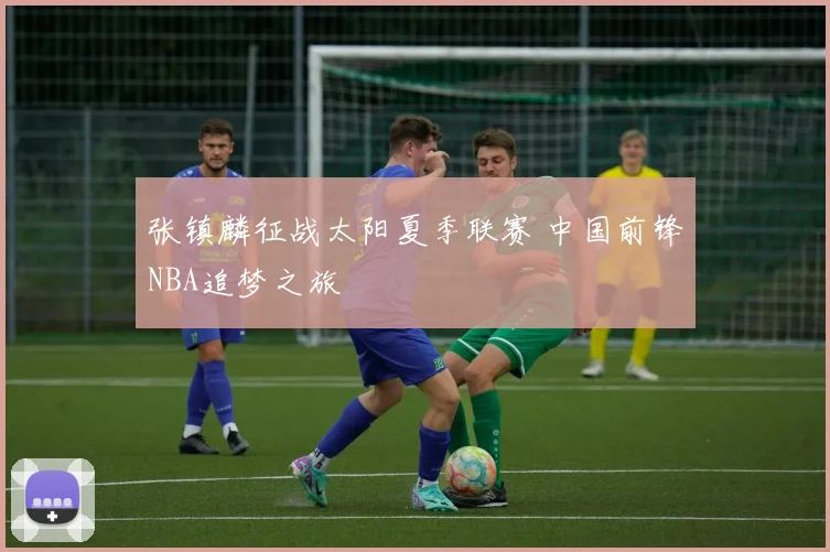 张镇麟征战太阳夏季联赛 中国前锋NBA追梦之旅