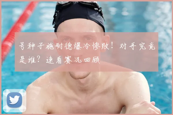 号种子施耐德爆冷惨败！对手究竟是谁？速看赛况回顾