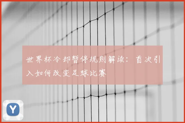 世界杯冷却暂停规则解读:首次引入如何改变足球比赛