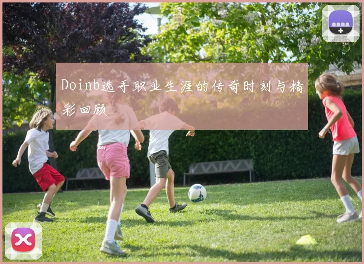 Doinb选手职业生涯的传奇时刻与精彩回顾