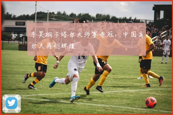 李昊桐卡塔尔大师赛夺冠，中国高尔夫再创辉煌