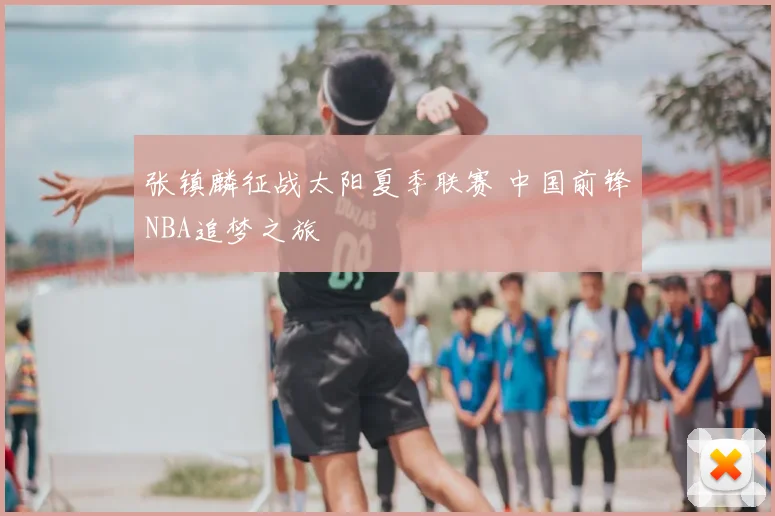 张镇麟征战太阳夏季联赛 中国前锋NBA追梦之旅